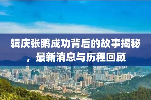 辑庆张鹏成功背后的故事揭秘，最新消息与历程回顾