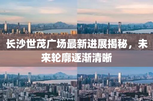 长沙世茂广场最新进展揭秘，未来轮廓逐渐清晰