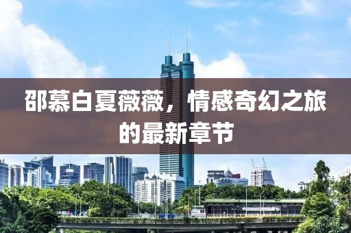 邵慕白夏薇薇，情感奇幻之旅的最新章节