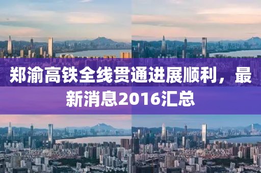 郑渝高铁全线贯通进展顺利，最新消息2016汇总