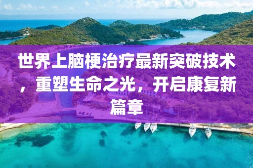 世界上脑梗治疗最新突破技术，重塑生命之光，开启康复新篇章