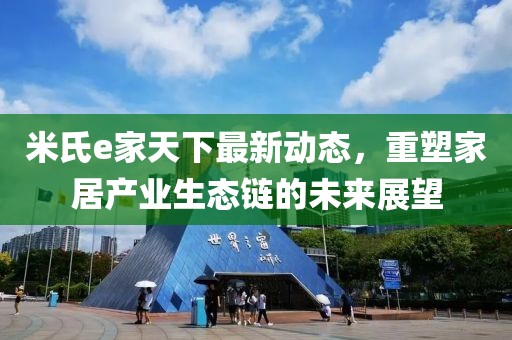 米氏e家天下最新动态，重塑家居产业生态链的未来展望