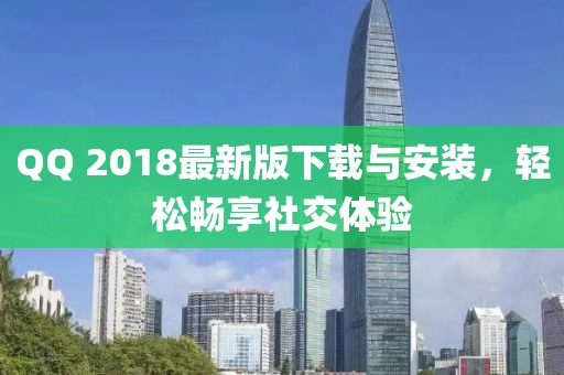 QQ 2018最新版下载与安装，轻松畅享社交体验