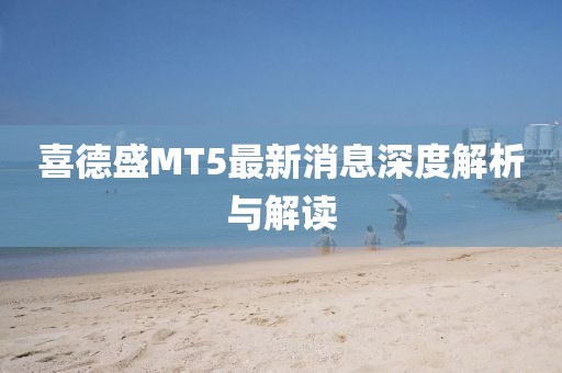 喜德盛MT5最新消息深度解析与解读