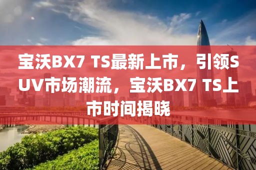 宝沃BX7 TS最新上市，引领SUV市场潮流，宝沃BX7 TS上市时间揭晓