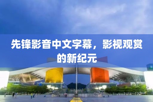 先锋影音中文字幕，影视观赏的新纪元