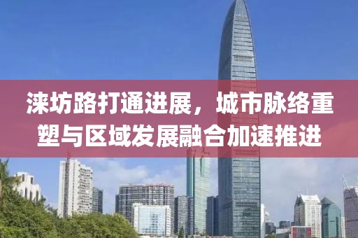 涞坊路打通进展，城市脉络重塑与区域发展融合加速推进