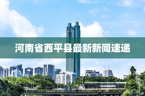 河南省西平县最新新闻速递