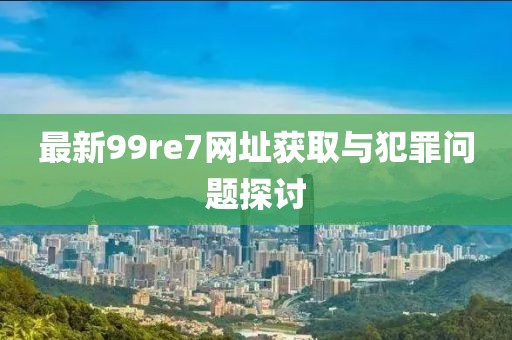 最新99re7网址获取与犯罪问题探讨