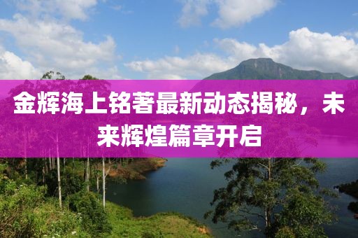 金辉海上铭著最新动态揭秘，未来辉煌篇章开启