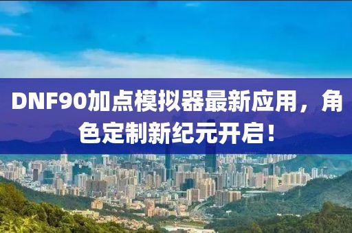 DNF90加点模拟器最新应用，角色定制新纪元开启！
