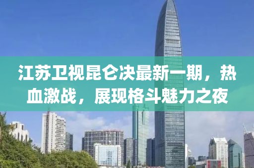 江苏卫视昆仑决最新一期，热血激战，展现格斗魅力之夜