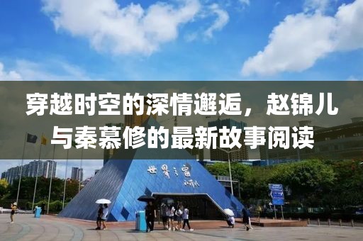 穿越时空的深情邂逅，赵锦儿与秦慕修的最新故事阅读