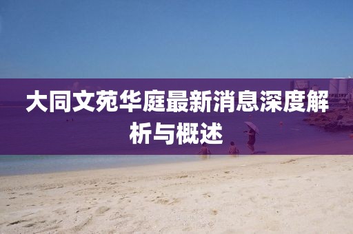 大同文苑华庭最新消息深度解析与概述