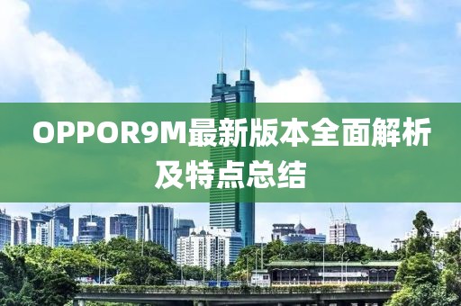 OPPOR9M最新版本全面解析及特点总结