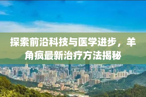探索前沿科技与医学进步，羊角疯最新治疗方法揭秘