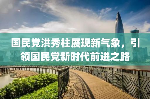 国民党洪秀柱展现新气象，引领国民党新时代前进之路