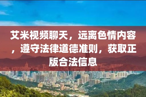 艾米视频聊天，远离色情内容，遵守法律道德准则，获取正版合法信息