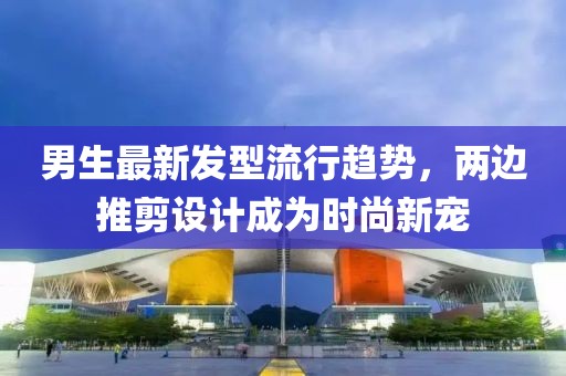 男生最新发型流行趋势，两边推剪设计成为时尚新宠