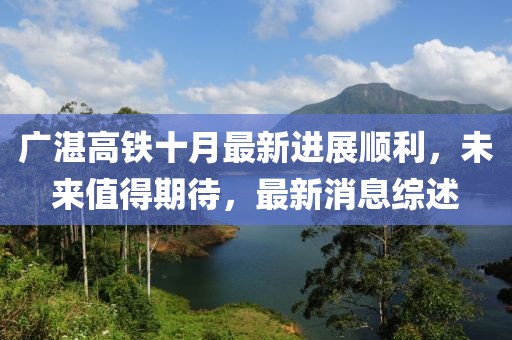 广湛高铁十月最新进展顺利，未来值得期待，最新消息综述