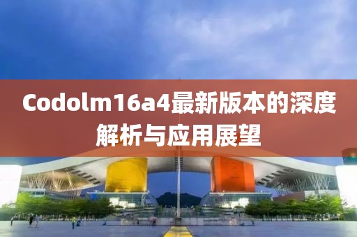Codolm16a4最新版本的深度解析与应用展望