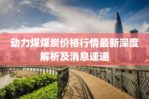 动力煤煤炭价格行情最新深度解析及消息速递
