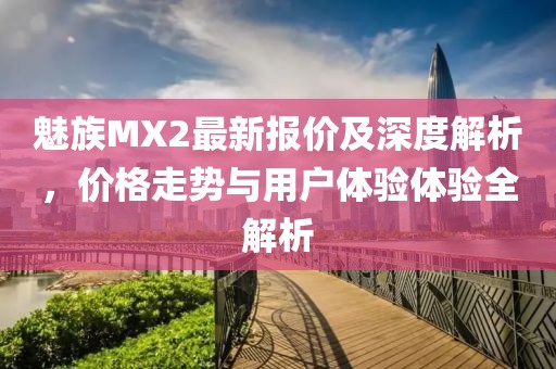 魅族MX2最新报价及深度解析，价格走势与用户体验体验全解析