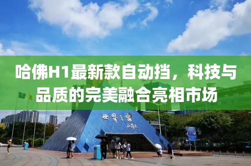 哈佛H1最新款自动挡，科技与品质的完美融合亮相市场