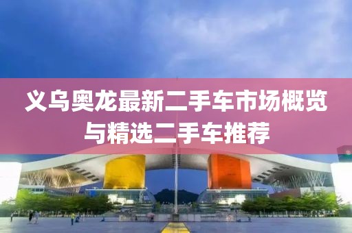 义乌奥龙最新二手车市场概览与精选二手车推荐