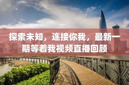 探索未知，连接你我，最新一期等着我视频直播回顾