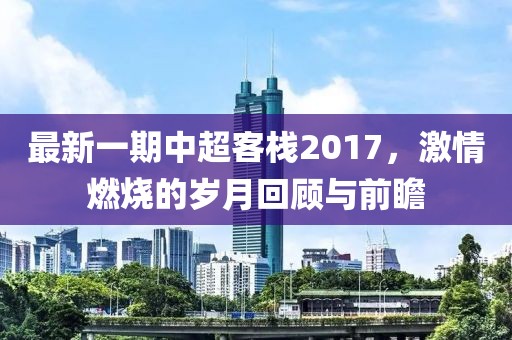 最新一期中超客栈2017，激情燃烧的岁月回顾与前瞻