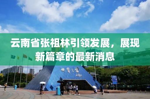 云南省张祖林引领发展，展现新篇章的最新消息
