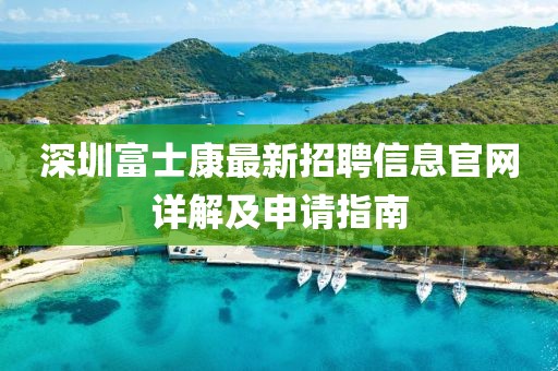 深圳富士康最新招聘信息官网详解及申请指南