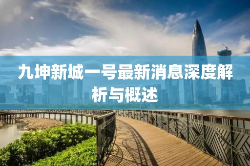 九坤新城一号最新消息深度解析与概述
