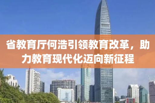 省教育厅何浩引领教育改革，助力教育现代化迈向新征程
