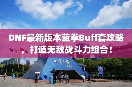 DNF最新版本蓝拳Buff套攻略，打造无敌战斗力组合！