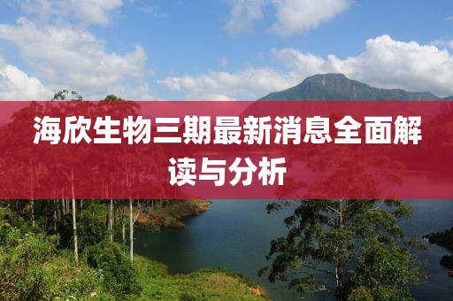 海欣生物三期最新消息全面解读与分析