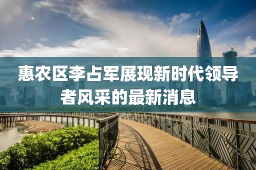 惠农区李占军展现新时代领导者风采的最新消息