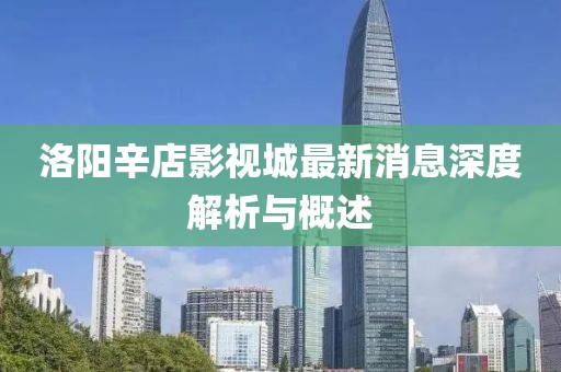 洛阳辛店影视城最新消息深度解析与概述