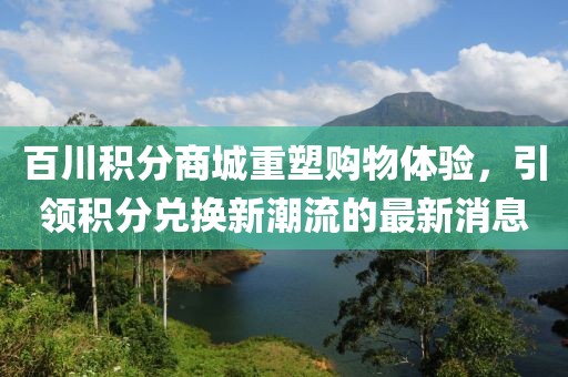百川积分商城重塑购物体验，引领积分兑换新潮流的最新消息