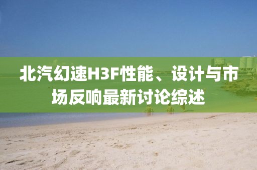 北汽幻速H3F性能、设计与市场反响最新讨论综述