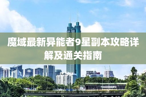 魔域最新异能者9星副本攻略详解及通关指南