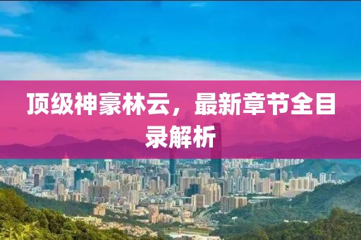顶级神豪林云，最新章节全目录解析