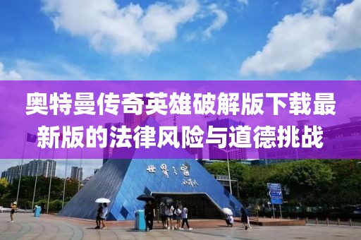 奥特曼传奇英雄破解版下载最新版的法律风险与道德挑战