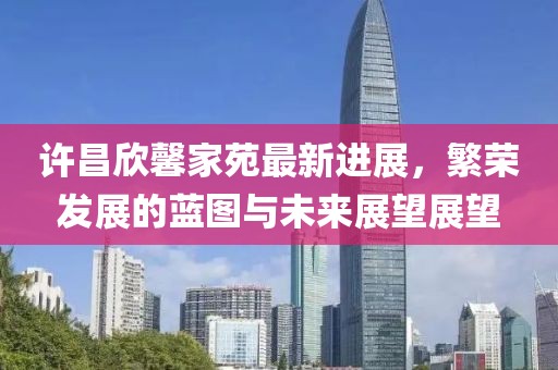 许昌欣馨家苑最新进展，繁荣发展的蓝图与未来展望展望