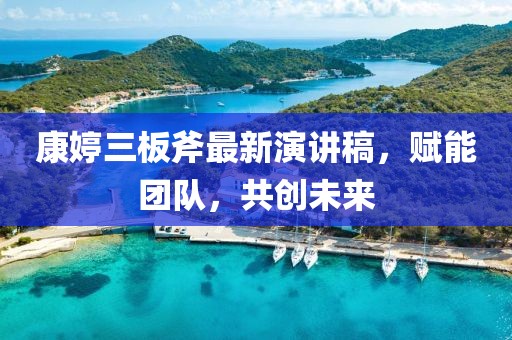 康婷三板斧最新演讲稿，赋能团队，共创未来