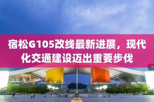 宿松G105改线最新进展，现代化交通建设迈出重要步伐