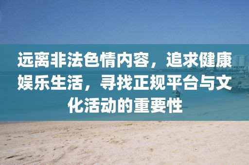远离非法色情内容，追求健康娱乐生活，寻找正规平台与文化活动的重要性