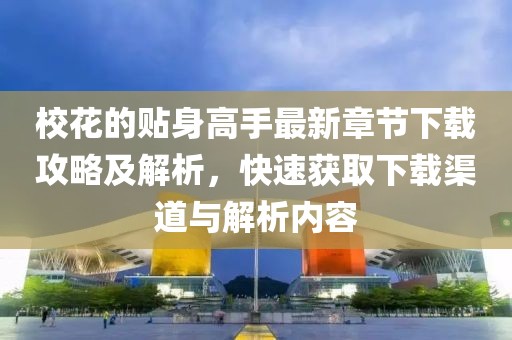 校花的贴身高手最新章节下载攻略及解析，快速获取下载渠道与解析内容
