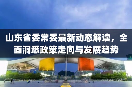 山东省委常委最新动态解读，全面洞悉政策走向与发展趋势